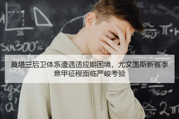 莫塔三后卫体系遭遇适应期困境，尤文图斯新赛季意甲征程面临严峻考验