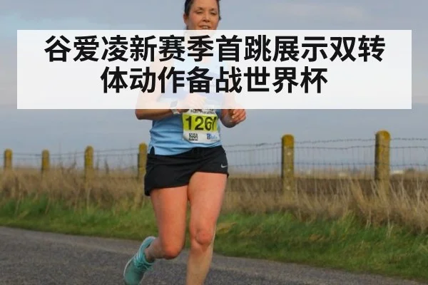 谷爱凌新赛季首跳展示双转体动作备战世界杯