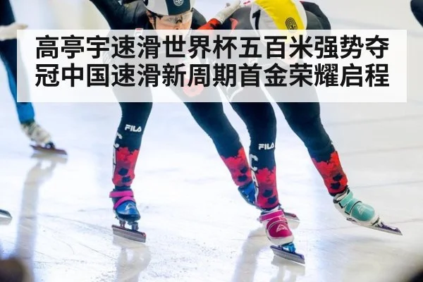 高亭宇速滑世界杯五百米强势夺冠中国速滑新周期首金荣耀启程