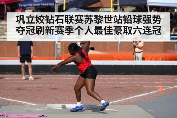 巩立姣钻石联赛苏黎世站铅球强势夺冠刷新赛季个人最佳豪取六连冠