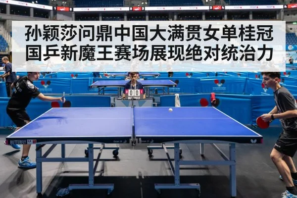 孙颖莎问鼎中国大满贯女单桂冠国乒新魔王赛场展现绝对统治力