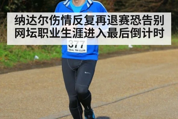 纳达尔伤情反复再退赛恐告别网坛职业生涯进入最后倒计时
