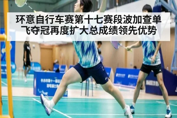 环意自行车赛第十七赛段波加查单飞夺冠再度扩大总成绩领先优势
