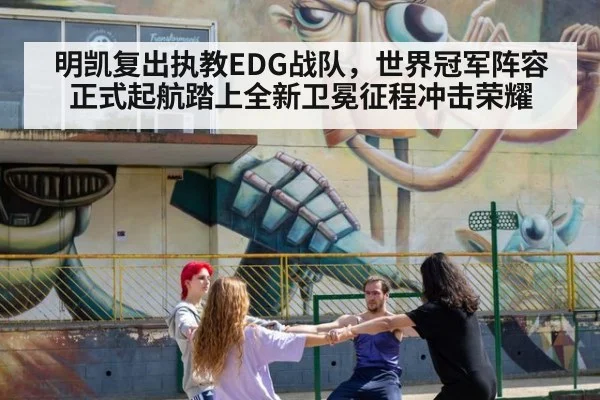 明凯复出执教EDG战队，世界冠军阵容正式起航踏上全新卫冕征程冲击荣耀